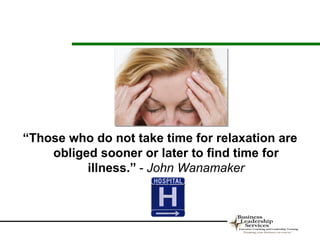 “Those who do not take time for relaxation are
    obliged sooner or later to find time for
          illness.” - John Wanamaker
 