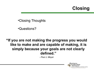 Closing

      •Closing Thoughts

      •Questions?


“If you are not making the progress you would
   like to make and are capable of making, it is
     simply because your goals are not clearly
                    defined.”
                    - Paul J. Meyer
 