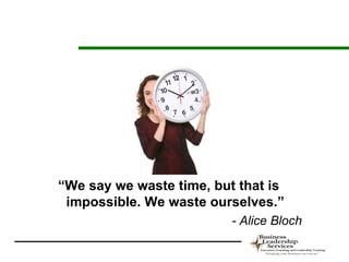 “We say we waste time, but that is
 impossible. We waste ourselves.”
                          - Alice Bloch
 