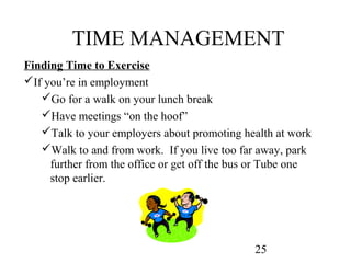 TIME MANAGEMENT
Finding Time to Exercise
If you’re in employment
   Go for a walk on your lunch break
   Have meetings ...