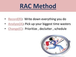 RAC Method
• Record(R): Write down everything you do
• Analyze(A): Pick up your biggest time wasters
• Change(C): Prioritize , declutter , schedule