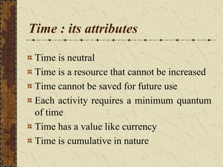 Time : its attributes
Time is neutral
Time is a resource that cannot be increased
Time cannot be saved for future use
Each activity requires a minimum quantum
of time
Time has a value like currency
Time is cumulative in nature
 