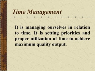 Time Management
It is managing ourselves in relation
to time. It is setting priorities and
proper utilization of time to achieve
maximum quality output.
 