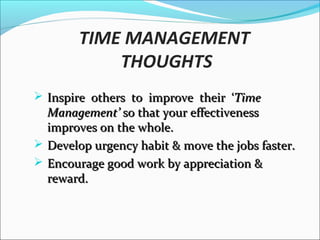 TIME MANAGEMENT THOUGHTS
 No loose talk or criticize anyone.No loose talk or criticize anyone.
 No bitterness under any circumstances.No bitterness under any circumstances.
 Books, pad, pen - permanent companionBooks, pad, pen - permanent companion
at all times.at all times.
 Selective & faster reading.Selective & faster reading.
 