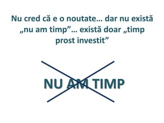 Nu cred că e o noutate… dar nu există
  „nu am timp”… există doar „timp
            prost investit”



        NU AM TIMP
 