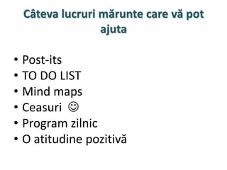 Câteva lucruri mărunte care vă pot
                ajuta

• Post-its
• TO DO LIST
• Mind maps
• Ceasuri 
• Program zilnic
• O atitudine pozitivă
 