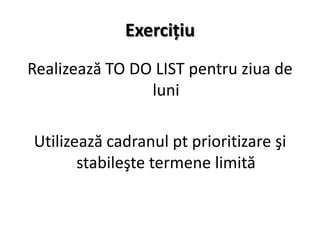 Exerciţiu
Realizează TO DO LIST pentru ziua de
                luni

Utilizează cadranul pt prioritizare şi
       stabileşte termene limită
 