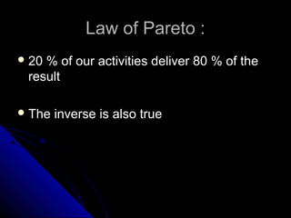 Law of Pareto :
 20% of our activities deliver 80 % of the
 result

 The   inverse is also true
 