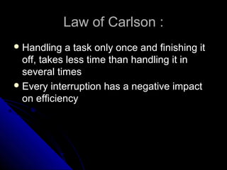 Law of Carlson :
 Handling   a task only once and finishing it
  off, takes less time than handling it in
  several times
 Every interruption has a negative impact
  on efficiency
 
