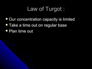 Law of Turgot :
 Our concentration capacity is limited
 Take a time out on regular base
 Plan time out
 