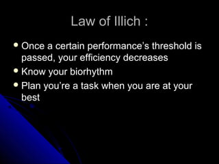 Law of Illich :
 Once  a certain performance’s threshold is
  passed, your efficiency decreases
 Know your biorhythm
 Plan you’re a task when you are at your
  best
 