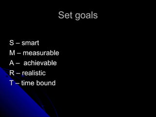 Set goals

S – smart
M – measurable
A – achievable
R – realistic
T – time bound
 