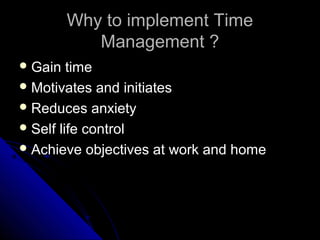 Why to implement Time
            Management ?
 Gain   time
 Motivates and initiates
 Reduces anxiety
 Self life control
 Achieve objectives at work and home
 