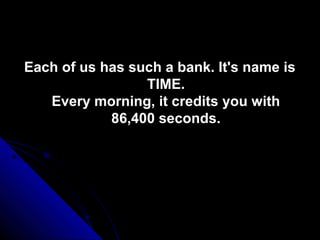 Each of us has such a bank. It's name is
                 TIME.
   Every morning, it credits you with
            86,400 seconds.
 