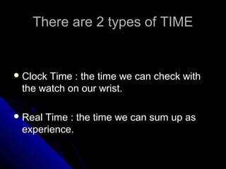 There are 2 types of TIME


 ClockTime : the time we can check with
 the watch on our wrist.

 RealTime : the time we can sum up as
 experience.
 
