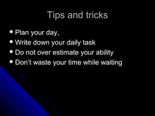 Tips and tricks
 Plan your day,
 Write down your daily task
 Do not over estimate your ability
 Don’t waste your time while waiting
 