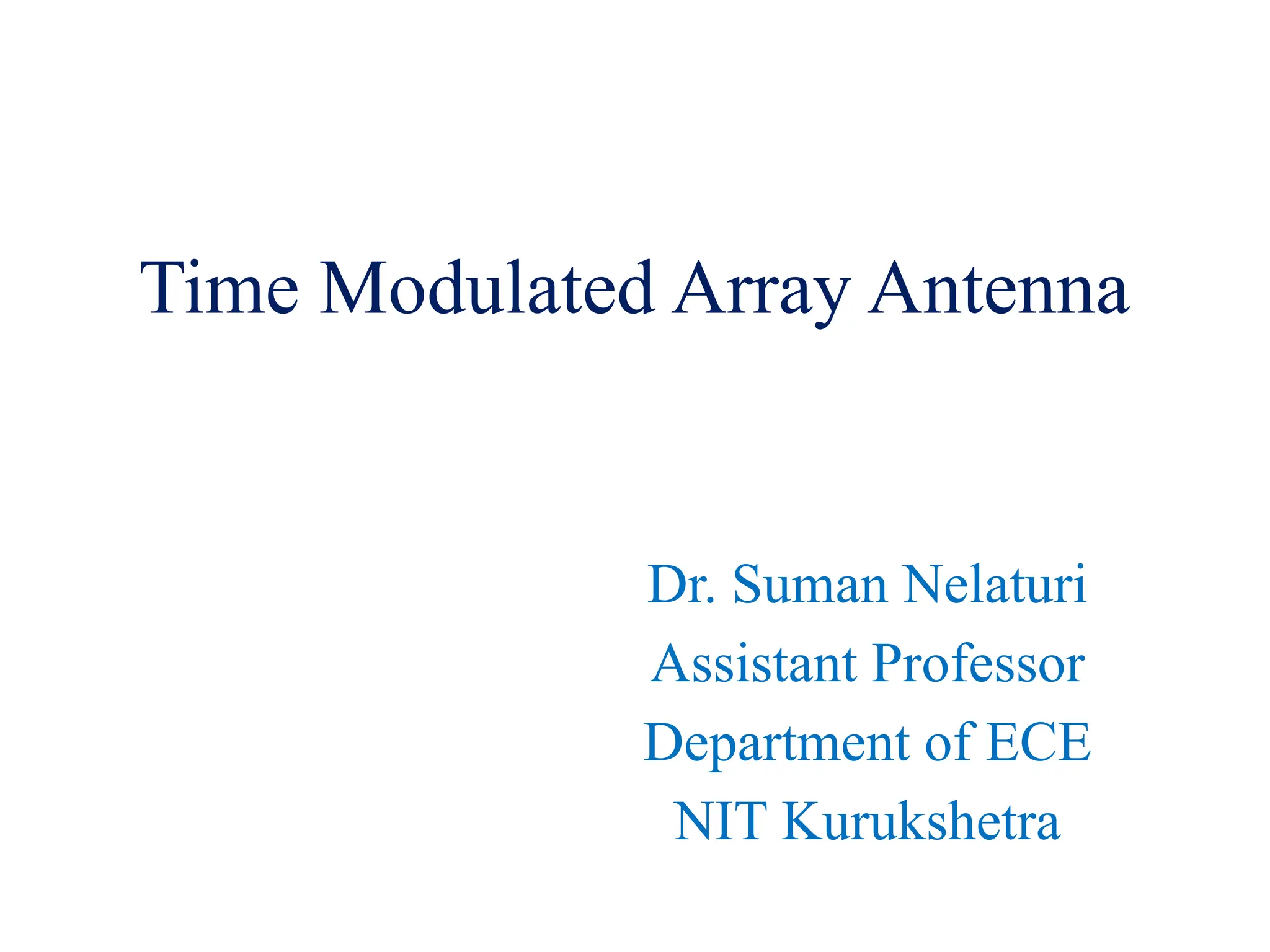 Time Modulated Array Antenna
Dr. Suman Nelaturi
Assistant Professor
Department of ECE
NIT Kurukshetra
 
