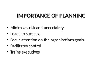 IMPORTANCE OF PLANNING
• Minimizes risk and uncertainty
• Leads to success.
• Focus attention on the organizations goals
• Facilitates control
• Trains executives
 