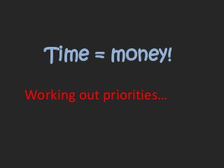 Time = money!

Working out priorities…
 