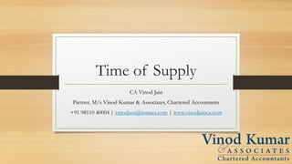 Time of Supply
CA Vinod Jain
Partner, M/s Vinod Kumar & Associates, Chartered Accountants
+91 98110 40004 | vinodjain@inmacs.com | www.vinodjainca.com
 