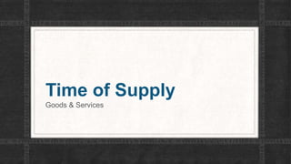 Time of Supply
Goods & Services
 