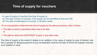 Time of supply for vouchers
In case of supply of vouchers the time of supply is-
(a) The date of issue of voucher, if the ...