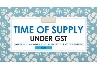 UNDER GST
(POINT IN TIME WHEN THE LIABILITY TO PAY TAX ARISES)
Part II
 
