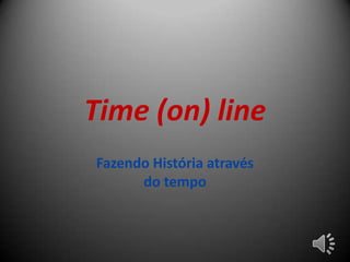 Time (on) line
Fazendo História através
      do tempo
 