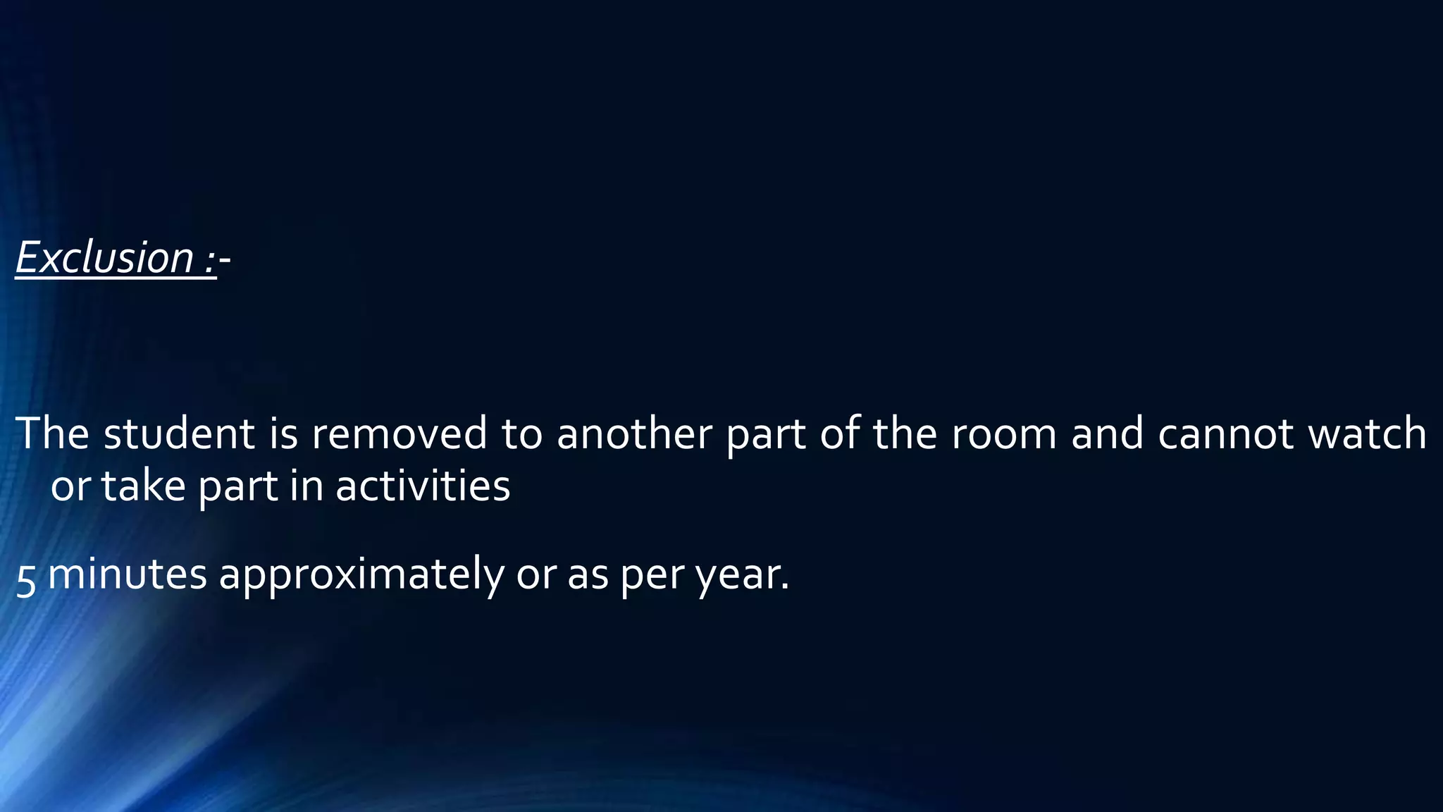 Exclusion :-
The student is removed to another part of the room and cannot watch
or take part in activities
5 minutes approximately or as per year.
 