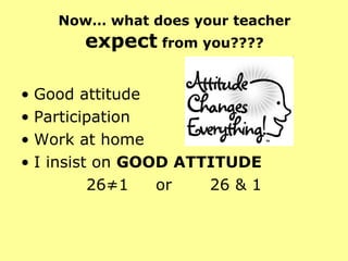 Now… what does your teacher  expect  from you???? Good attitude Participation Work at home I insist on  GOOD ATTITUDE   26≠1  or  26 & 1 