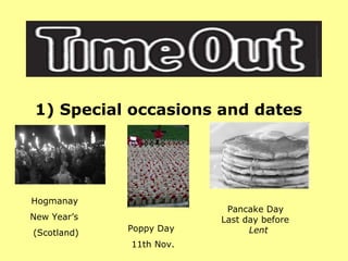 1) Special occasions and dates Hogmanay  New Year’s (Scotland)   Poppy Day 11th Nov. Pancake Day Last day before   Lent 