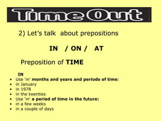 2) Let’s talk  about prepositions IN  / ON /  AT Preposition of  TIME IN Use 'in'  months and years and periods of time : in January  in 1978  in the twenties  Use 'in'  a period of time in the future: in a few weeks  in a couple of days  