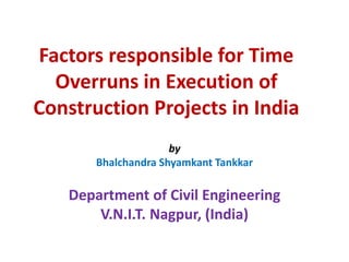 Factors responsible for Time
Overruns in Execution of
Construction Projects in India
by
Bhalchandra Shyamkant Tankkar
Department of Civil Engineering
V.N.I.T. Nagpur, (India)
 