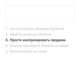 1. Легко открыть продажу билетов
2. Удобно покупать билеты
3. Просто контролировать продажи
4. Быстро проверять билеты на входе
5. Почти ничего не стоит
 