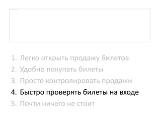 1. Легко открыть продажу билетов
2. Удобно покупать билеты
3. Просто контролировать продажи
4. Быстро проверять билеты на входе
5. Почти ничего не стоит
 
