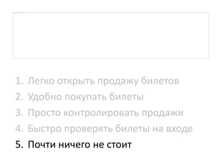 1. Легко открыть продажу билетов
2. Удобно покупать билеты
3. Просто контролировать продажи
4. Быстро проверять билеты на входе
5. Почти ничего не стоит
 