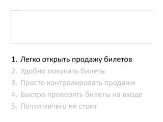 1. Легко открыть продажу билетов
2. Удобно покупать билеты
3. Просто контролировать продажи
4. Быстро проверять билеты на входе
5. Почти ничего не стоит
 