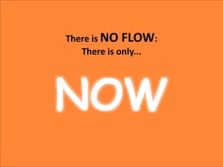 There is NO FLOW:
There is only...
NOW
 