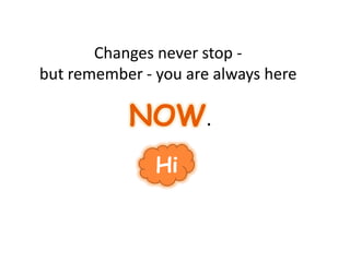 Hi
Changes never stop -
but remember - you are always here
NOW.
 