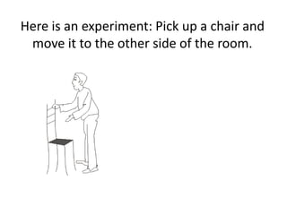 Here is an experiment: Pick up a chair and
move it to the other side of the room.
 