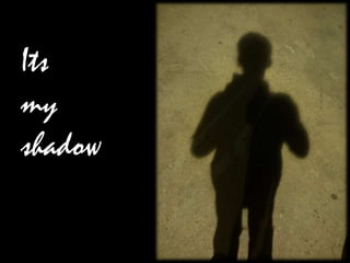 Its
my
shadow
 