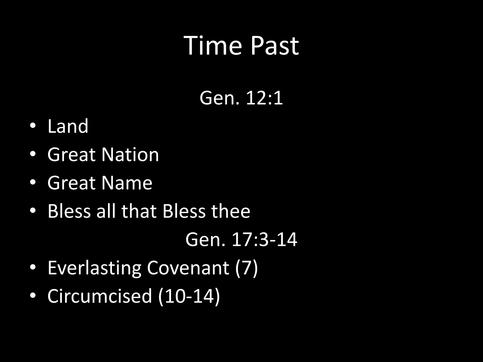 Time Past
Gen. 12:1
• Land
• Great Nation
• Great Name
• Bless all that Bless thee
Gen. 17:3-14
• Everlasting Covenant (7)
• Circumcised (10-14)
 