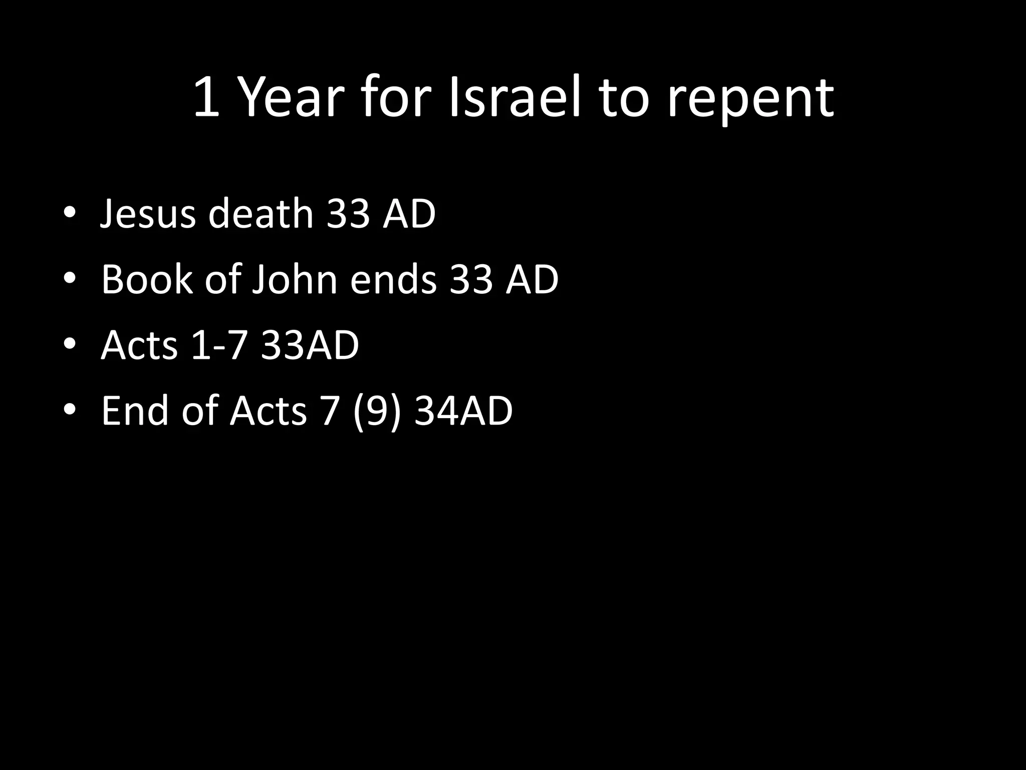 1 Year for Israel to repent
• Jesus death 33 AD
• Book of John ends 33 AD
• Acts 1-7 33AD
• End of Acts 7 (9) 34AD
 