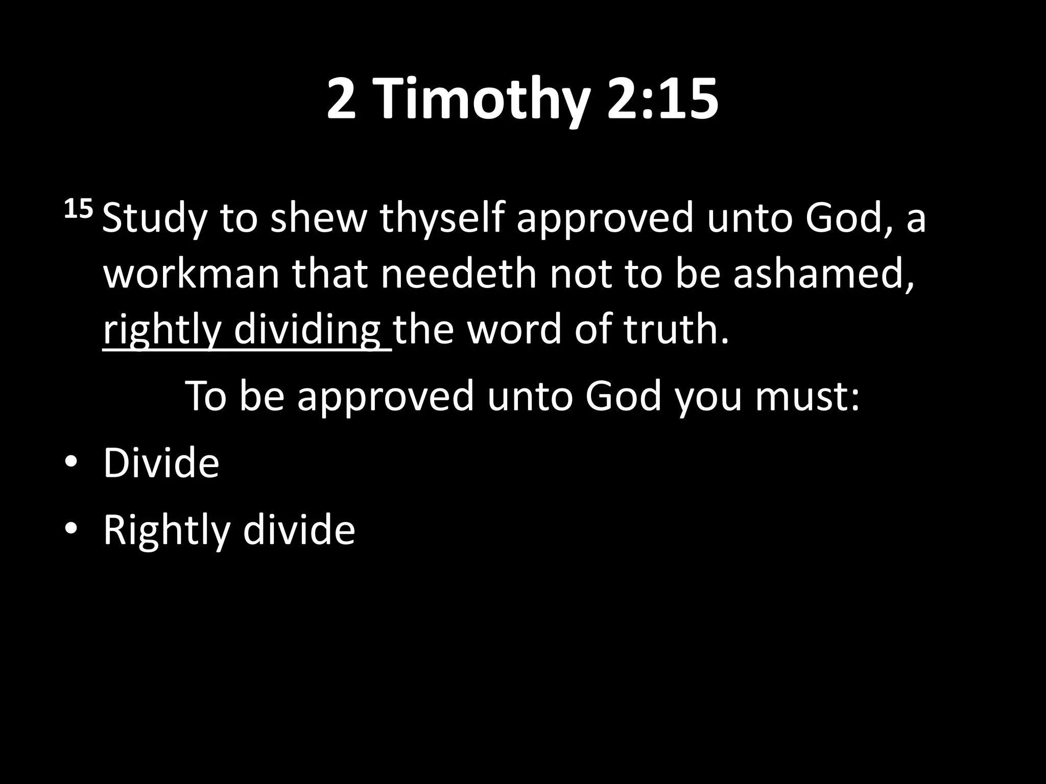 2 Timothy 2:15
15 Study to shew thyself approved unto God, a
workman that needeth not to be ashamed,
rightly dividing the word of truth.
To be approved unto God you must:
• Divide
• Rightly divide
 
