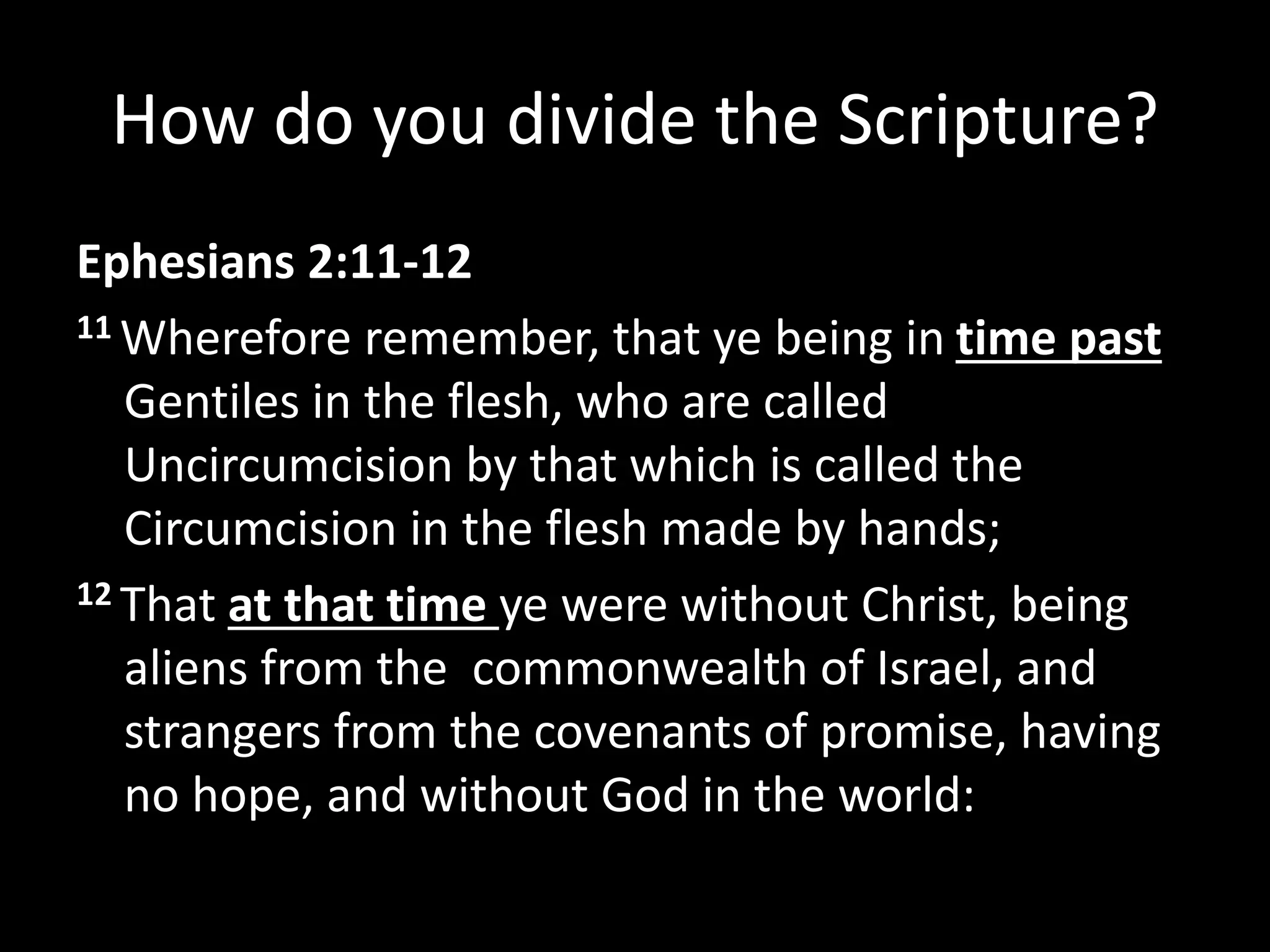 How do you divide the Scripture?
Ephesians 2:11-12
11 Wherefore remember, that ye being in time past
Gentiles in the flesh, who are called
Uncircumcision by that which is called the
Circumcision in the flesh made by hands;
12 That at that time ye were without Christ, being
aliens from the commonwealth of Israel, and
strangers from the covenants of promise, having
no hope, and without God in the world:
 