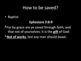 How to be saved?
• Baptist:
Ephesians 2:8-9
8 For by grace are ye saved through faith; and
that not of yourselves: it is the gift of God:
9 Not of works, lest any man should boast.
 
