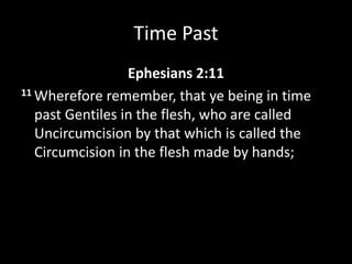Time Past
Ephesians 2:11
11 Wherefore remember, that ye being in time
past Gentiles in the flesh, who are called
Uncircumcision by that which is called the
Circumcision in the flesh made by hands;
 
