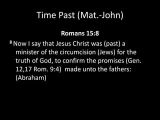 Time Past (Mat.-John)
Romans 15:8
8 Now I say that Jesus Christ was (past) a
minister of the circumcision (Jews) for the
truth of God, to confirm the promises (Gen.
12,17 Rom. 9:4) made unto the fathers:
(Abraham)
 