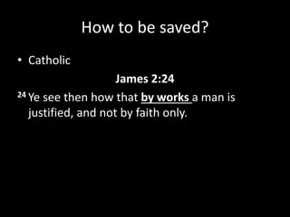 How to be saved?
• Catholic
James 2:24
24 Ye see then how that by works a man is
justified, and not by faith only.
 