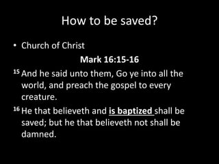 How to be saved?
• Church of Christ
Mark 16:15-16
15 And he said unto them, Go ye into all the
world, and preach the gospel to every
creature.
16 He that believeth and is baptized shall be
saved; but he that believeth not shall be
damned.
 